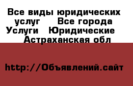 Все виды юридических услуг.  - Все города Услуги » Юридические   . Астраханская обл.